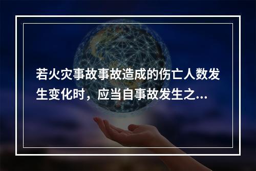 若火灾事故事故造成的伤亡人数发生变化时，应当自事故发生之日起