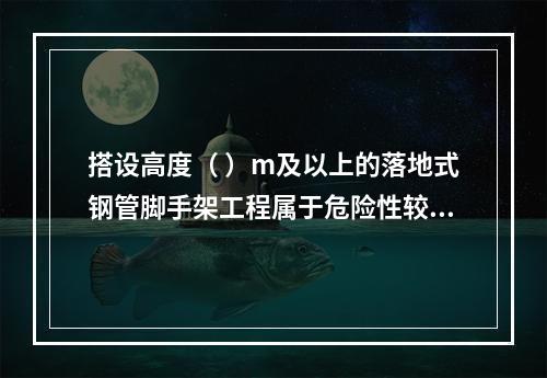 搭设高度（ ）m及以上的落地式钢管脚手架工程属于危险性较大的