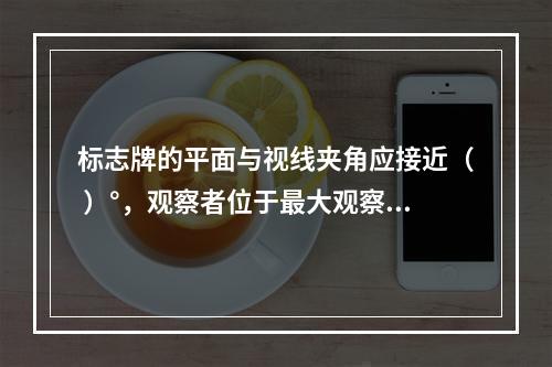 标志牌的平面与视线夹角应接近（ ）°，观察者位于最大观察距离