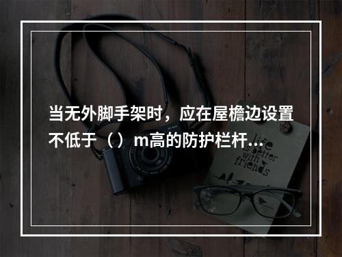 当无外脚手架时，应在屋檐边设置不低于（ ）m高的防护栏杆，并