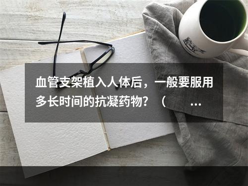 血管支架植入人体后，一般要服用多长时间的抗凝药物？（　　）