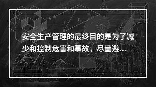 安全生产管理的最终目的是为了减少和控制危害和事故，尽量避免生