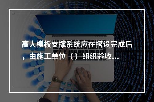 高大模板支撑系统应在搭设完成后，由施工单位（ ）组织验收。