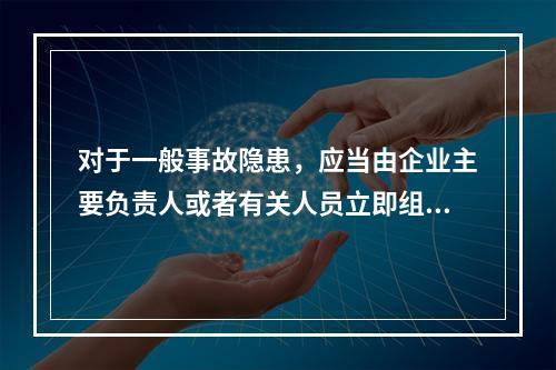 对于一般事故隐患，应当由企业主要负责人或者有关人员立即组织整