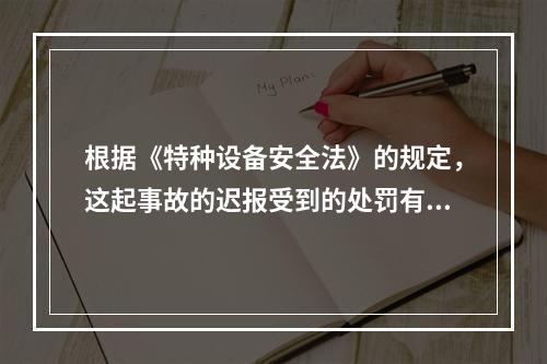 根据《特种设备安全法》的规定，这起事故的迟报受到的处罚有（