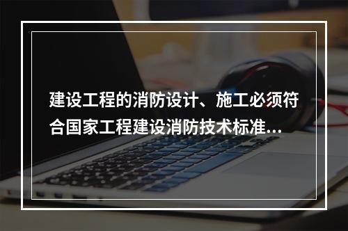 建设工程的消防设计、施工必须符合国家工程建设消防技术标准，（