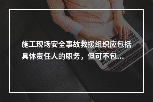 施工现场安全事故救援组织应包括具体责任人的职务，但可不包括联