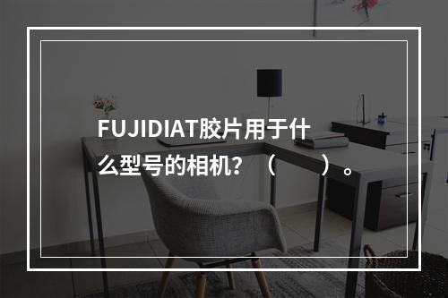 FUJIDIAT胶片用于什么型号的相机？（　　）。