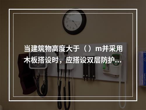 当建筑物高度大于（ ）m并采用木板搭设时，应搭设双层防护棚，