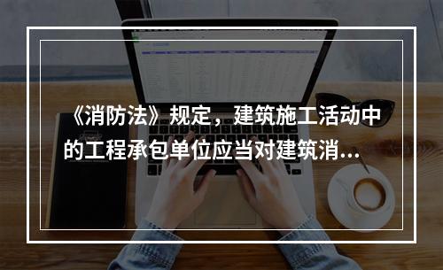 《消防法》规定，建筑施工活动中的工程承包单位应当对建筑消防设