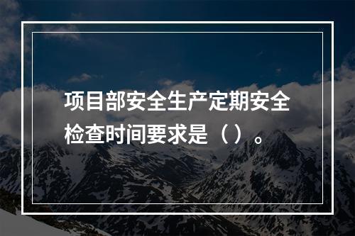 项目部安全生产定期安全检查时间要求是（ ）。