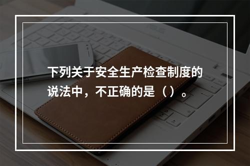 下列关于安全生产检查制度的说法中，不正确的是（ ）。