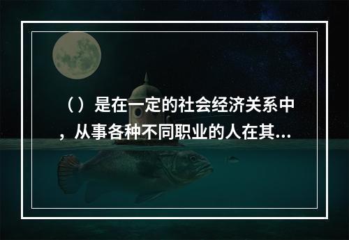 （ ）是在一定的社会经济关系中，从事各种不同职业的人在其特定