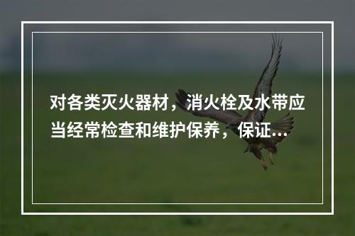 对各类灭火器材，消火栓及水带应当经常检查和维护保养，保证使用