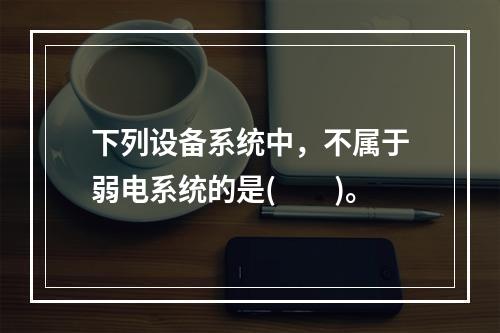 下列设备系统中，不属于弱电系统的是(　　)。