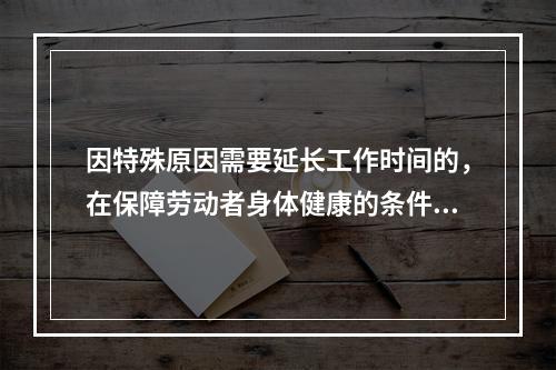 因特殊原因需要延长工作时间的，在保障劳动者身体健康的条件下延