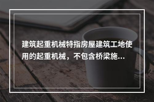 建筑起重机械特指房屋建筑工地使用的起重机械，不包含桥梁施工工