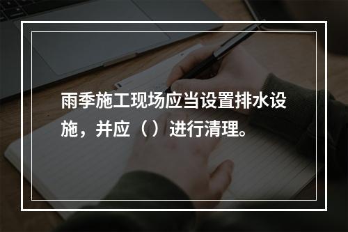 雨季施工现场应当设置排水设施，并应（ ）进行清理。