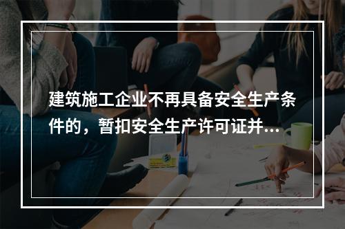 建筑施工企业不再具备安全生产条件的，暂扣安全生产许可证并限期