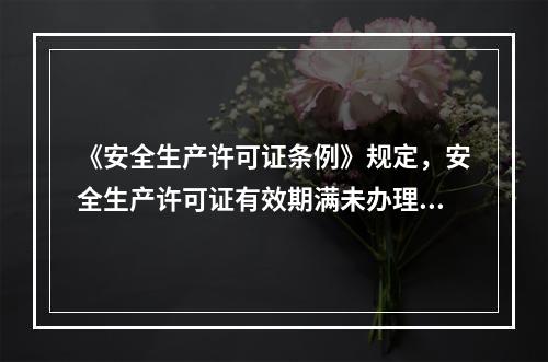 《安全生产许可证条例》规定，安全生产许可证有效期满未办理延期