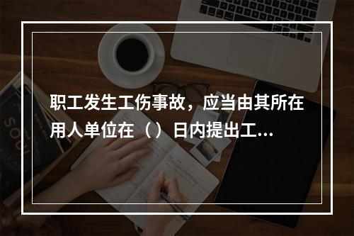 职工发生工伤事故，应当由其所在用人单位在（ ）日内提出工伤认