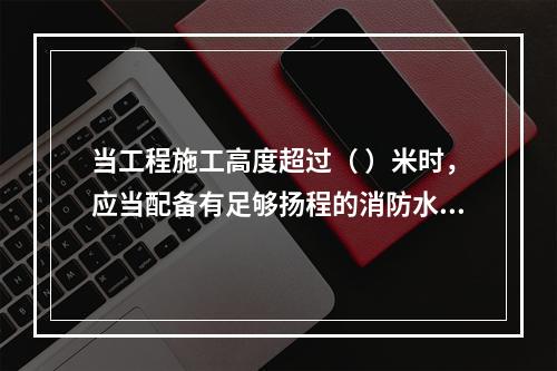 当工程施工高度超过（ ）米时，应当配备有足够扬程的消防水源和