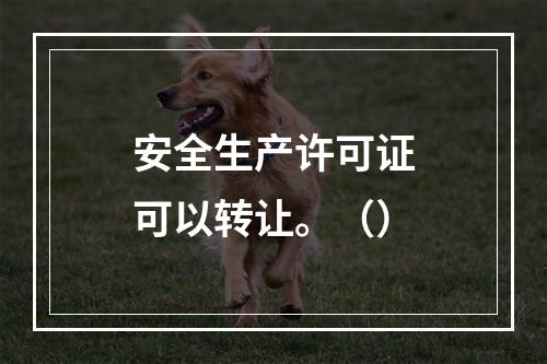 安全生产许可证可以转让。（）