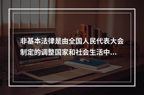 非基本法律是由全国人民代表大会制定的调整国家和社会生活中某种