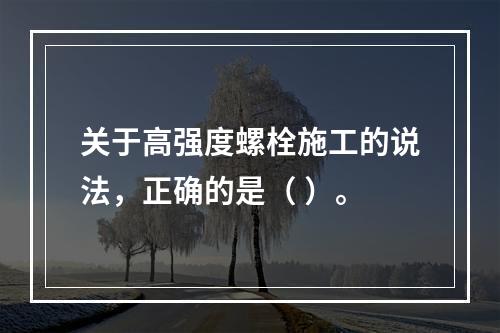 关于高强度螺栓施工的说法，正确的是（ ）。