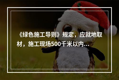 《绿色施工导则》规定，应就地取材，施工现场500千米以内生产