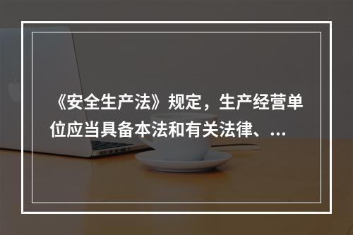 《安全生产法》规定，生产经营单位应当具备本法和有关法律、行政