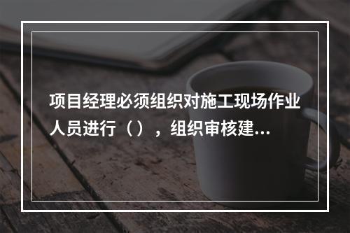 项目经理必须组织对施工现场作业人员进行（ ），组织审核建筑施