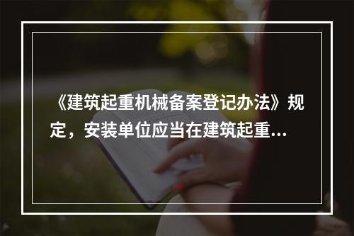 《建筑起重机械备案登记办法》规定，安装单位应当在建筑起重机械