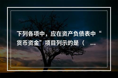 下列各项中，应在资产负债表中“货币资金”项目列示的是（　）。