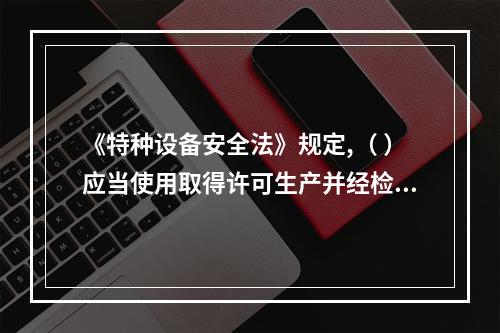 《特种设备安全法》规定,（ ）应当使用取得许可生产并经检验合