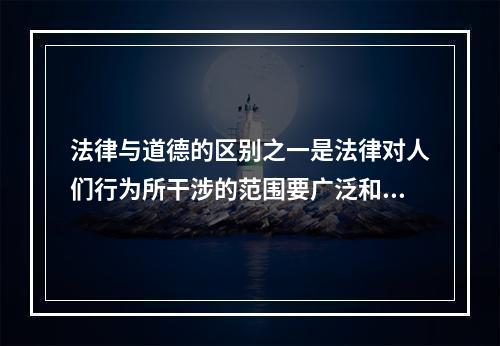 法律与道德的区别之一是法律对人们行为所干涉的范围要广泛和深入