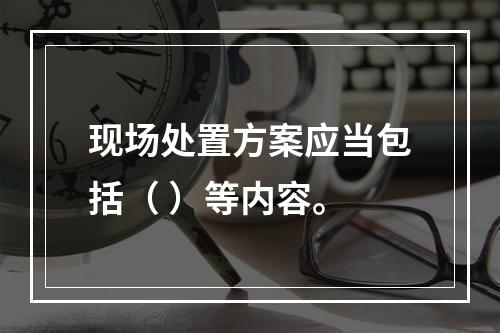 现场处置方案应当包括（ ）等内容。