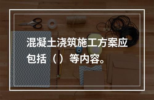 混凝土浇筑施工方案应包括（ ）等内容。