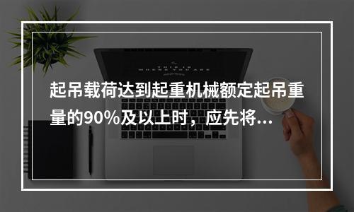 起吊载荷达到起重机械额定起吊重量的90％及以上时，应先将重物