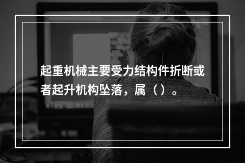 起重机械主要受力结构件折断或者起升机构坠落，属（ ）。