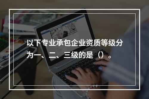 以下专业承包企业资质等级分为一、二、三级的是（）。