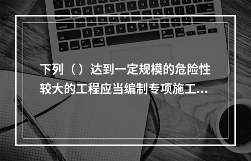 下列（ ）达到一定规模的危险性较大的工程应当编制专项施工方案