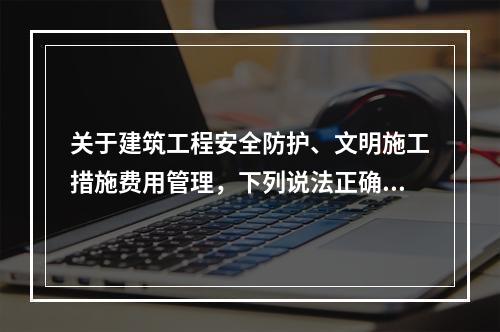 关于建筑工程安全防护、文明施工措施费用管理，下列说法正确的是