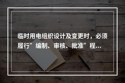 临时用电组织设计及变更时，必须履行”编制、审核、批准”程序，