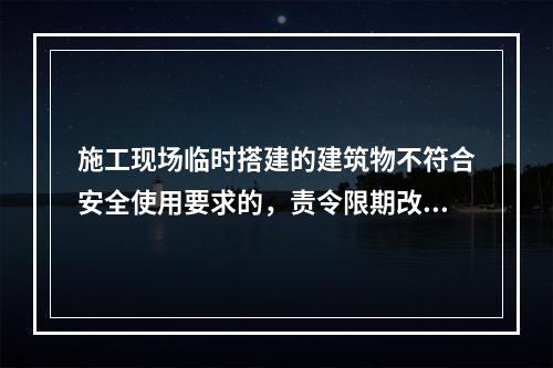 施工现场临时搭建的建筑物不符合安全使用要求的，责令限期改正，