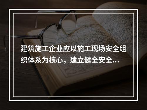 建筑施工企业应以施工现场安全组织体系为核心，建立健全安全生产