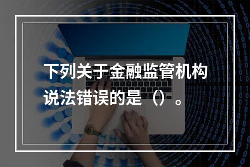 下列关于金融监管机构说法错误的是（）。