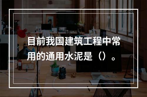 目前我国建筑工程中常用的通用水泥是（）。