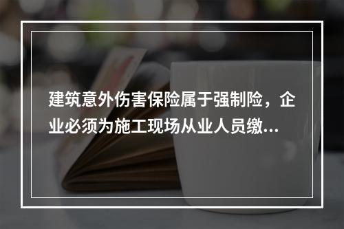 建筑意外伤害保险属于强制险，企业必须为施工现场从业人员缴纳。