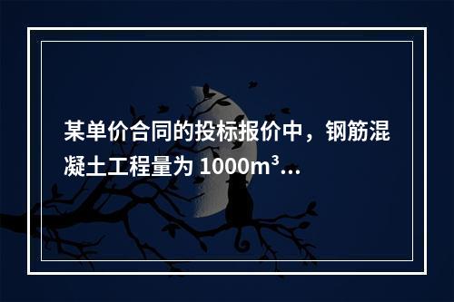 某单价合同的投标报价中，钢筋混凝土工程量为 1000m³ ，